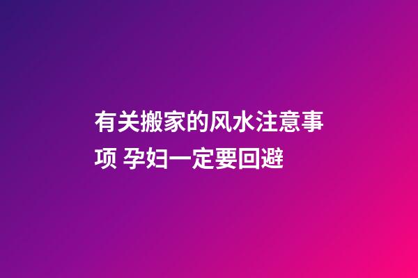有关搬家的风水注意事项 孕妇一定要回避